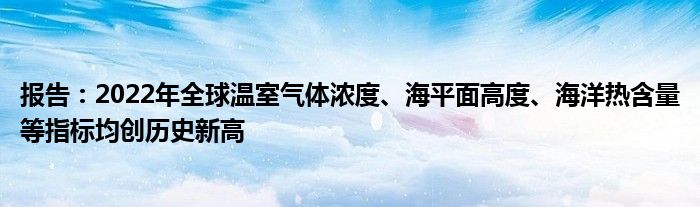 报告:2022年全球温室气体浓度、海平面高度、海洋热含量等指标均创历史新高
