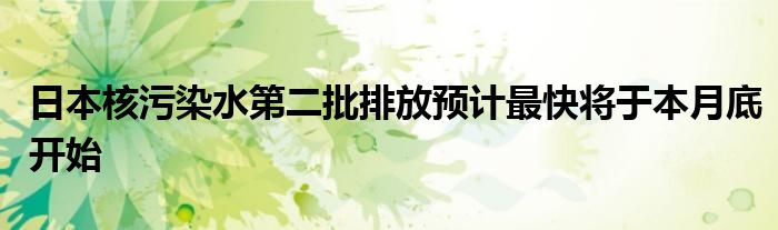日本核污染水第二批排放预计最快将于本月底开始