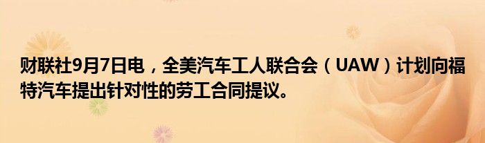财联社9月7日电,全美汽车工人联合会(UAW)计划向福特汽车提出针对性的劳工合同提议。