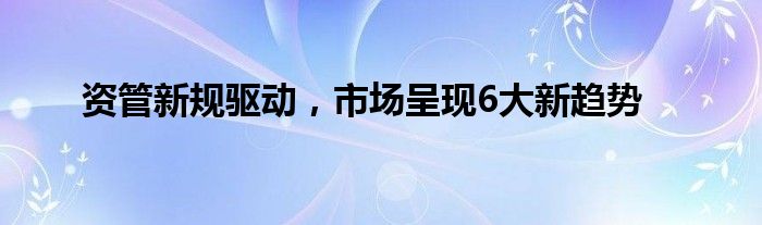 资管新规驱动,市场呈现6大新趋势