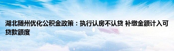 湖北随州优化公积金政策:执行认房不认贷 补缴金额计入可贷款额度