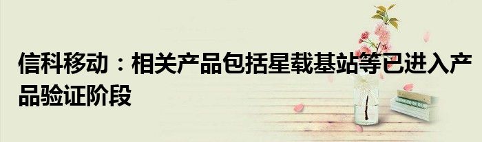 信科移动:相关产品包括星载基站等已进入产品验证阶段