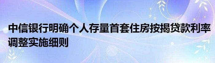 中信银行明确个人存量首套住房按揭贷款利率调整实施细则