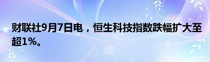 财联社9月7日电，恒生科技指数跌幅扩大至超1%。