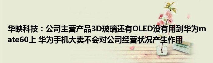 华映科技:公司主营产品3D玻璃还有OLED没有用到华为mate60上 华为手机大卖不会对公司经营状况产生作用