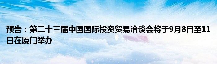 预告:第二十三届中国国际投资贸易洽谈会将于9月8日至11日在厦门举办
