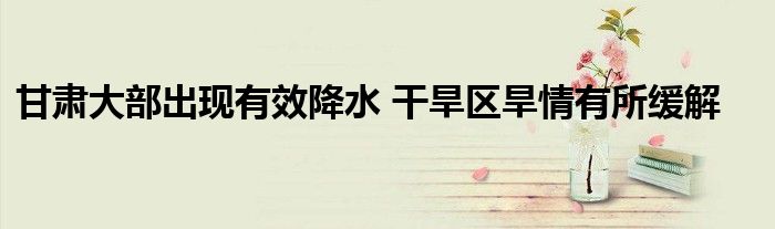 甘肃大部出现有效降水 干旱区旱情有所缓解