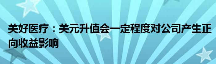 美好医疗:美元升值会一定程度对公司产生正向收益影响