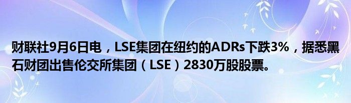 财联社9月6日电,LSE集团在纽约的ADRs下跌3%,据悉黑石财团出售伦交所集团(LSE)2830万股股票。