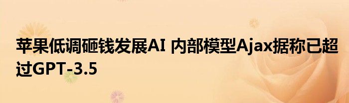 苹果低调砸钱发展AI 内部模型Ajax据称已超过GPT-3.5