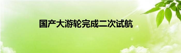 国产大游轮完成二次试航