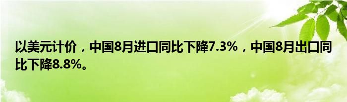 以美元计价,中国8月进口同比下降7.3%,中国8月出口同比下降8.8%。