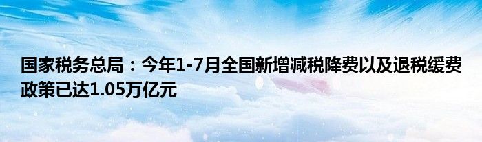 国家税务总局:今年1-7月全国新增减税降费以及退税缓费政策已达1.05万亿元