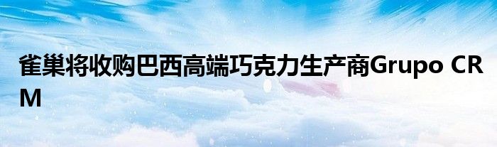 雀巢将收购巴西高端巧克力生产商Grupo CRM