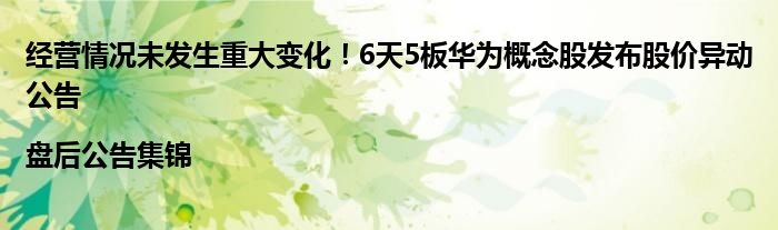 经营情况未发生重大变化!6天5板华为概念股发布股价异动公告|盘后公告集锦