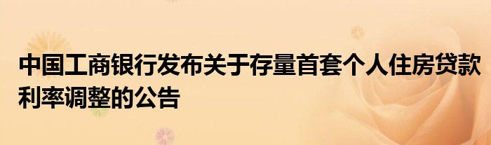 中国工商银行发布关于存量首套个人住房贷款利率调整的公告
