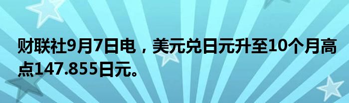 财联社9月7日电,美元兑日元升至10个月高点147.855日元。