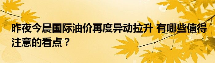 昨夜今晨国际油价再度异动拉升 有哪些值得注意的看点？