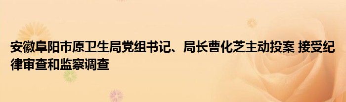 安徽阜阳市原卫生局党组书记、局长曹化芝主动投案 接受纪律审查和监察调查