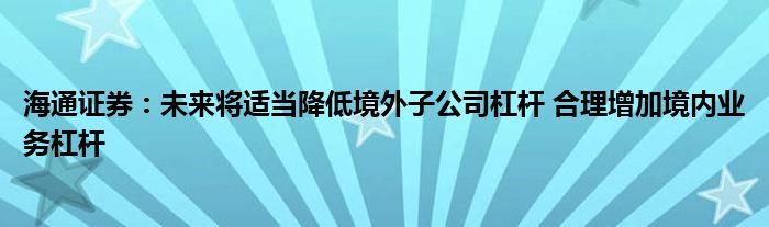 海通证券:未来将适当降低境外子公司杠杆 合理增加境内业务杠杆