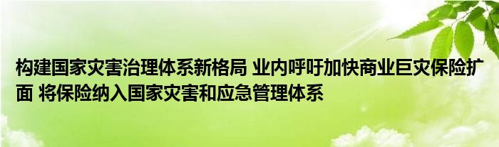 构建国家灾害治理体系新格局 业内呼吁加快商业巨灾保险扩面 将保险纳入国家灾害和应急管理体系