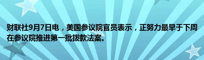 财联社9月7日电,美国参议院官员表示,正努力最早于下周在参议院推进第一批拨款法案。