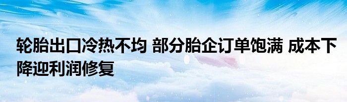 轮胎出口冷热不均 部分胎企订单饱满 成本下降迎利润修复