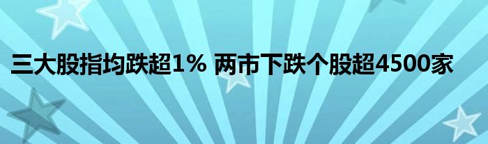 三大股指均跌超1% 两市下跌个股超4500家