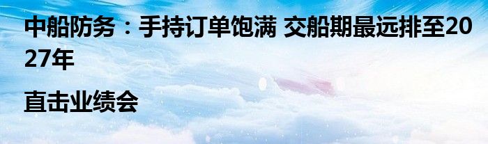 中船防务:手持订单饱满 交船期最远排至2027年|直击业绩会