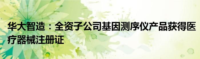 华大智造:全资子公司基因测序仪产品获得医疗器械注册证