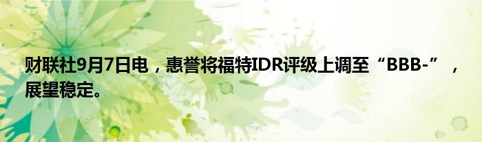 财联社9月7日电，惠誉将福特IDR评级上调至“BBB-”，展望稳定。