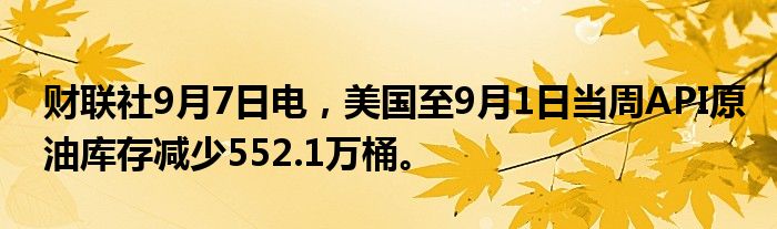 财联社9月7日电，美国至9月1日当周API原油库存减少552.1万桶。