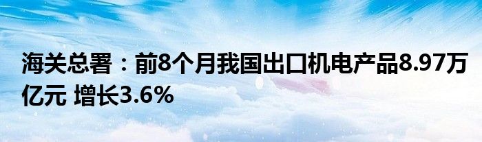 海关总署:前8个月我国出口机电产品8.97万亿元 增长3.6%