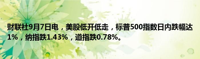 财联社9月7日电,美股低开低走,标普500指数日内跌幅达1%,纳指跌1.43%,道指跌0.78%。