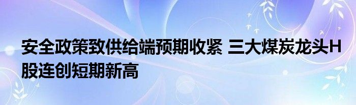 安全政策致供给端预期收紧 三大煤炭龙头H股连创短期新高