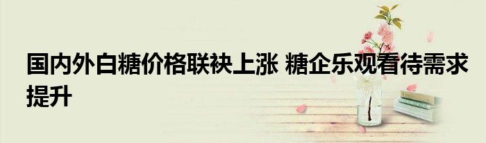 国内外白糖价格联袂上涨 糖企乐观看待需求提升