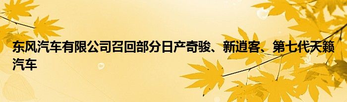 东风汽车有限公司召回部分日产奇骏、新逍客、第七代天籁汽车