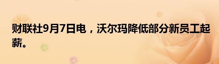 财联社9月7日电，沃尔玛降低部分新员工起薪。