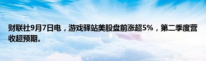财联社9月7日电,游戏驿站美股盘前涨超5%,第二季度营收超预期。