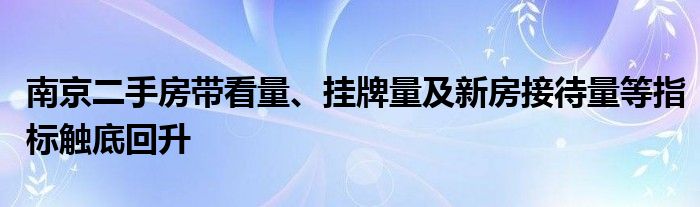 南京二手房带看量、挂牌量及新房接待量等指标触底回升