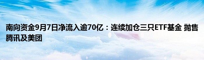 南向资金9月7日净流入逾70亿:连续加仓三只ETF基金 抛售腾讯及美团