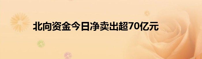 北向资金今日净卖出超70亿元