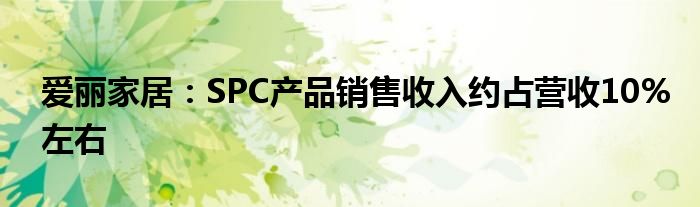 爱丽家居:SPC产品销售收入约占营收10%左右