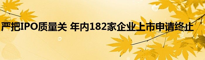 严把IPO质量关 年内182家企业上市申请终止
