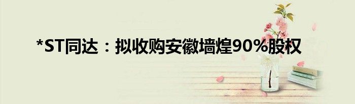 *ST同达:拟收购安徽墙煌90%股权
