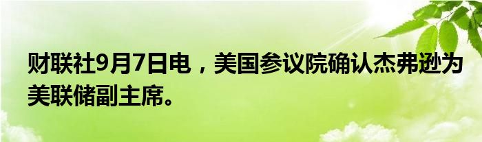 财联社9月7日电，美国参议院确认杰弗逊为美联储副主席。