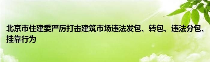 北京市住建委严厉打击建筑市场违法发包、转包、违法分包、挂靠行为