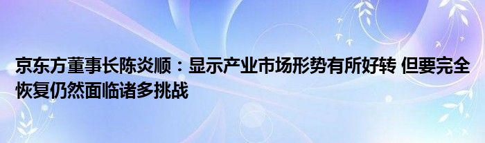 京东方董事长陈炎顺:显示产业市场形势有所好转 但要完全恢复仍然面临诸多挑战