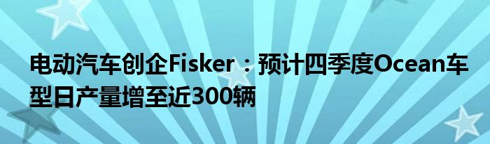 电动汽车创企Fisker:预计四季度Ocean车型日产量增至近300辆
