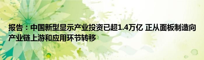 报告:中国新型显示产业投资已超1.4万亿 正从面板制造向产业链上游和应用环节转移